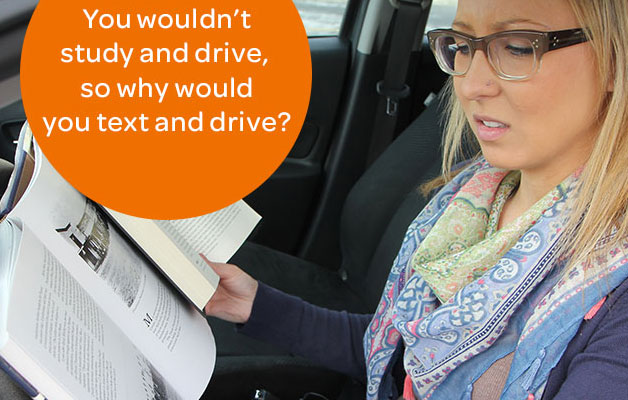 You wouldn't study and drive, so why would you text and drive?